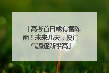 高考首日或有雷阵雨！未来几天，厦门气温逐渐攀高