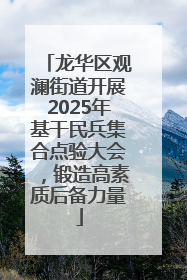 龙华区观澜街道开展2025年基干民兵集合点验大会，锻造高素质后备力量