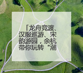 龙舟竞渡、汉服巡游、宋韵游园，余杭带你玩转“潮”端午