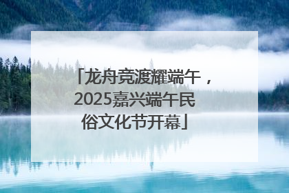 龙舟竞渡耀端午，2025嘉兴端午民俗文化节开幕
