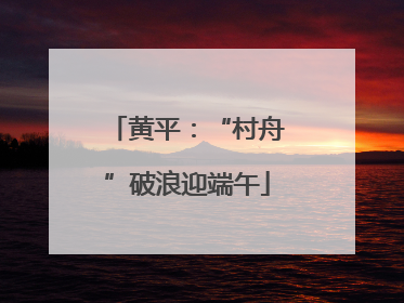 黄平：“村舟”破浪迎端午