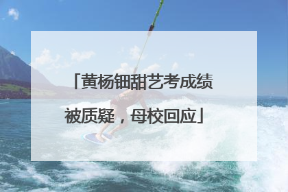 黄杨钿甜艺考成绩被质疑，母校回应