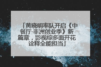 黄晓明率队开启《中餐厅·非洲创业季》新篇章，影视综多面开花诠释全能担当