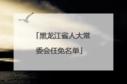 黑龙江省人大常委会任免名单