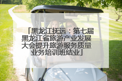 黑龙江抚远：第七届黑龙江省旅游产业发展大会提升旅游服务质量业务培训班结业