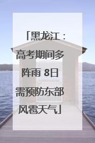 黑龙江：高考期间多阵雨 8日需预防东部风雹天气