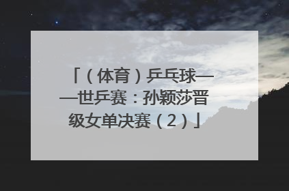 （体育）乒乓球——世乒赛：孙颖莎晋级女单决赛（2）