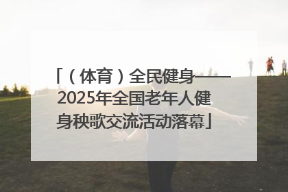 （体育）全民健身——2025年全国老年人健身秧歌交流活动落幕