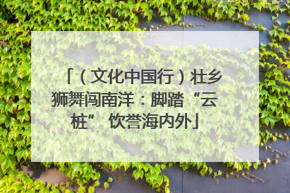 （文化中国行）壮乡狮舞闯南洋：脚踏“云桩” 饮誉海内外