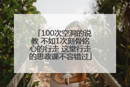 100次空洞的说教 不如1次刻骨铭心的行走 这堂行走的思政课不容错过