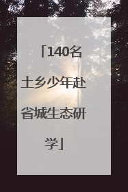 140名土乡少年赴省城生态研学