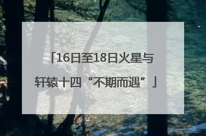 16日至18日火星与轩辕十四“不期而遇”