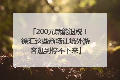 200元就能退税！徐汇这些商场让境外游客逛到停不下来