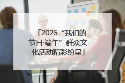 2025“我们的节日·端午”群众文化活动精彩纷呈