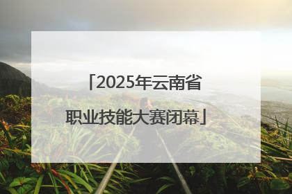 2025年云南省职业技能大赛闭幕