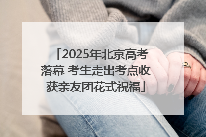 2025年北京高考落幕 考生走出考点收获亲友团花式祝福