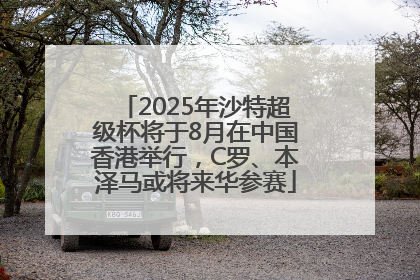 2025年沙特超级杯将于8月在中国香港举行，C罗、本泽马或将来华参赛