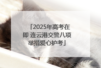 2025年高考在即 连云港交警八项举措爱心护考