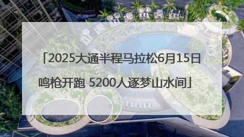 2025大通半程马拉松6月15日鸣枪开跑 5200人逐梦山水间