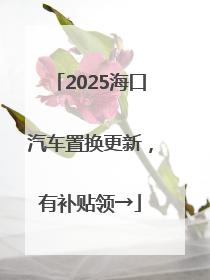2025海口汽车置换更新，有补贴领→