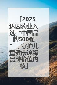 2025达因药业入选“中国品牌500强”，守护儿童健康诠释品牌价值内核