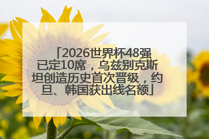 2026世界杯48强已定10席，乌兹别克斯坦创造历史首次晋级，约旦、韩国获出线名额