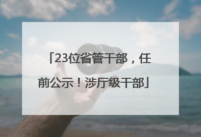 23位省管干部，任前公示！涉厅级干部