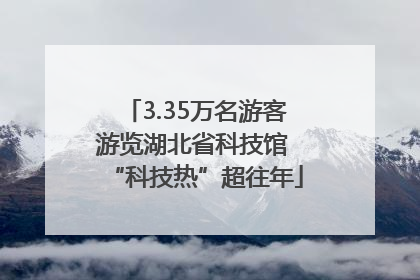 3.35万名游客游览湖北省科技馆 “科技热”超往年