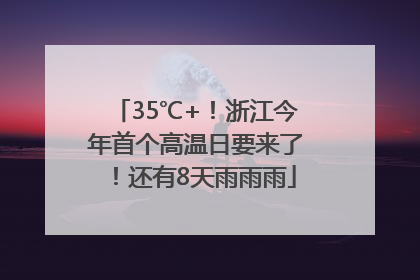 35℃+！浙江今年首个高温日要来了！还有8天雨雨雨
