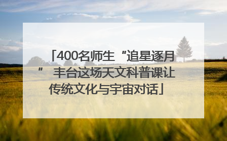 400名师生“追星逐月” 丰台这场天文科普课让传统文化与宇宙对话