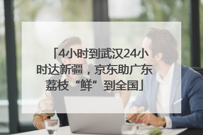 4小时到武汉24小时达新疆，京东助广东荔枝“鲜”到全国