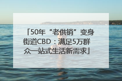 50年“老供销”变身街道CBD：满足5万群众一站式生活新需求