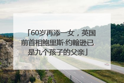 60岁再添一女，英国前首相鲍里斯·约翰逊已是九个孩子的父亲