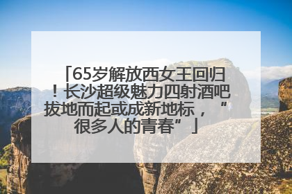 65岁解放西女王回归！长沙超级魅力四射酒吧拔地而起或成新地标，“很多人的青春”