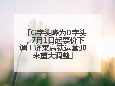 G字头降为D字头，7月1日起票价下调！济莱高铁运营迎来重大调整