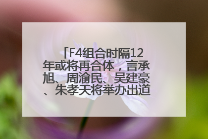 F4组合时隔12年或将再合体，言承旭、周渝民、吴建豪、朱孝天将举办出道25周年演唱会