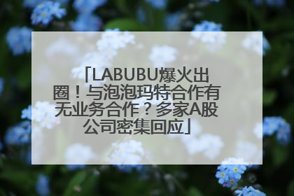 LABUBU爆火出圈！与泡泡玛特合作有无业务合作？多家A股公司密集回应
