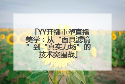 YY开播重塑直播美学：从“面具滤镜”到“真实力场”的技术突围战